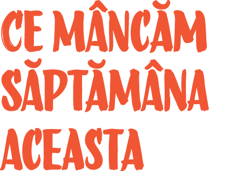 Ce mâncăm săptămâna aceasta