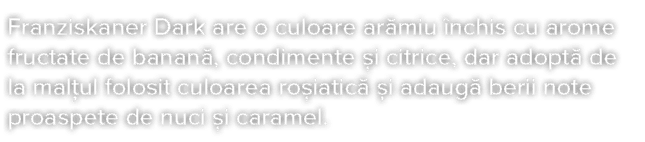 Franziskaner Dark are o culoare arămiu închis cu arome fructate de banană, condimente și citrice, dar adoptă de la ma   