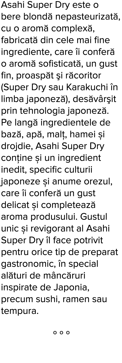 Asahi Super Dry este o bere blond  nepasteurizat , cu o arom  complex , fabricat  din cele mai fine ingrediente, care   