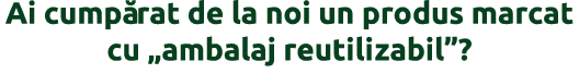 Ai cump rat de la noi un produs marcat cu  ambalaj reutilizabil  
