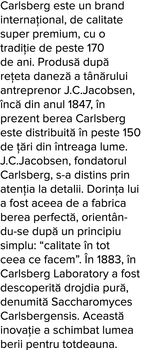 Carlsberg este un brand interna ional, de calitate super premium, cu o tradi ie de peste 170 de ani  Produs  dup  re    