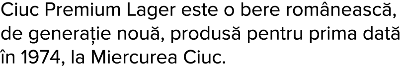 Ciuc Premium Lager este o bere rom neasc , de genera ie nou , produs  pentru prima dat   n 1974, la Miercurea Ciuc 