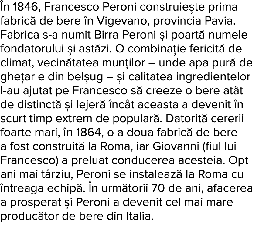  n 1846, Francesco Peroni construie te prima fabric  de bere  n Vigevano, provincia Pavia  Fabrica s-a numit Birra Pe   