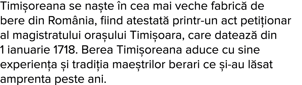 Timi oreana se na te  n cea mai veche fabric  de bere din Rom nia, fiind atestat  printr-un act peti ionar al magistr   