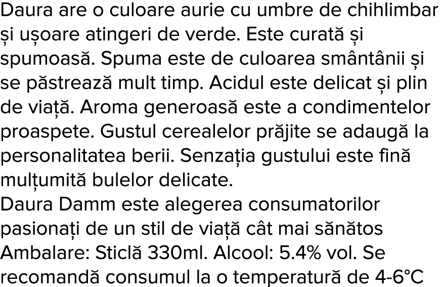 Daura are o culoare aurie cu umbre de chihlimbar  i u oare atingeri de verde  Este curat   i spumoas   Spuma este de    