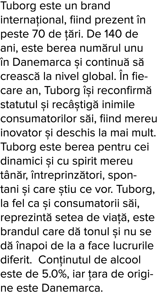 Tuborg este un brand interna ional, fiind prezent  n peste 70 de   ri  De 140 de ani, este berea num rul unu  n Danem   