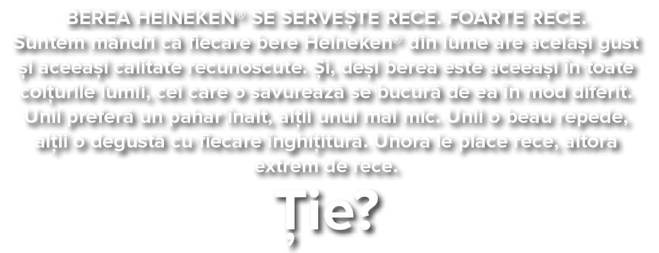 BEREA HEINEKEN  SE SERVE TE RECE  FOARTE RECE  Suntem m ndri c  fiecare bere Heineken  din lume are acela i gust  i a   