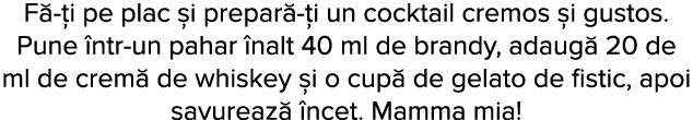 F - i pe plac  i prepar - i un cocktail cremos  i gustos  Pune  ntr-un pahar  nalt 40 ml de brandy, adaug  20 de ml d   