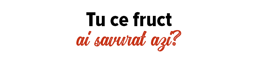 Tu ce fruct ai savurat azi  