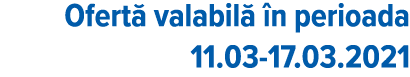 Ofertă valabilă în perioada 11 03-17 03 2021