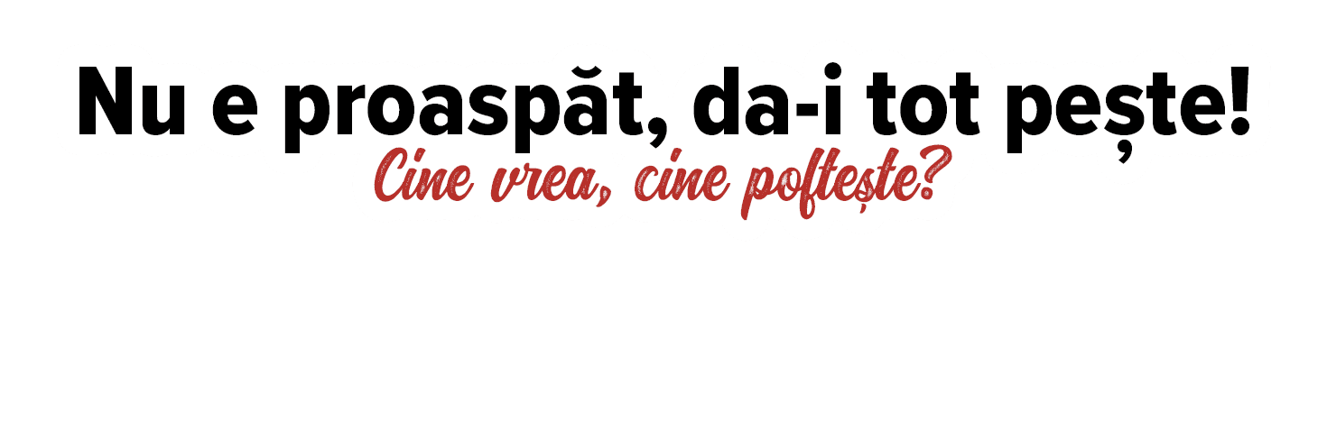 Nu e proaspăt, da-i tot pește  Cine vrea, cine poftește  