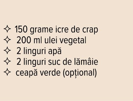    150 grame icre de crap    200 ml ulei vegetal    2 linguri apă    2 linguri suc de lămâie    ceapă verde (opțional)