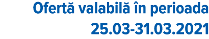 Ofertă valabilă în perioada 25 03-31 03 2021