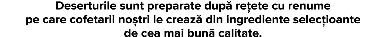 Deserturile sunt preparate dup  re ete cu renume pe care cofetarii no tri le creaz  din ingrediente selec ioante de c   