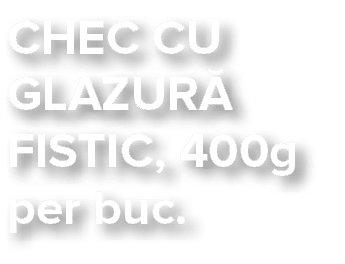 CHEC CU GLAZUR  FISTIC, 400g per buc 