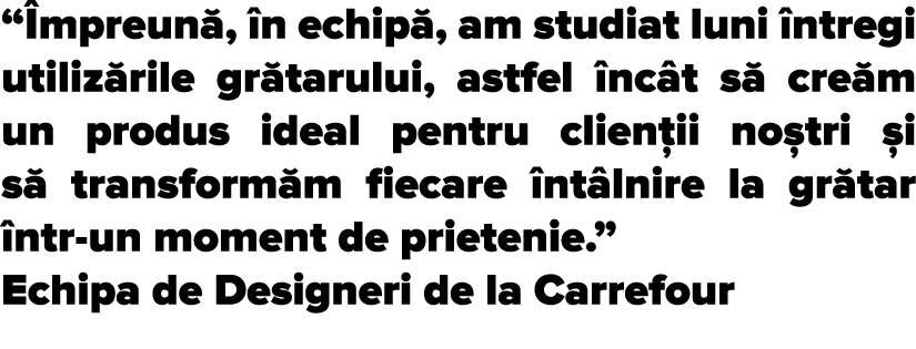   mpreun ,  n echip , am studiat luni  ntregi utiliz rile gr tarului, astfel  nc t s  cre m un produs ideal pentru cl   