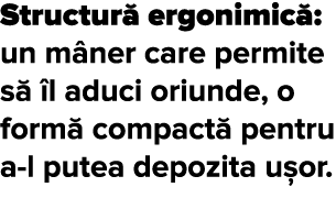 Structur  ergonimic : un m ner care permite s   l aduci oriunde, o form  compact  pentru a-l putea depozita u or  