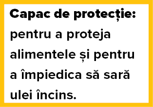Capac de protec ie: pentru a proteja alimentele  i pentru a  mpiedica s  sar  ulei  ncins
