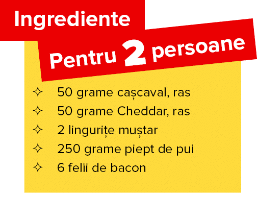   50 grame ca caval, ras   50 grame Cheddar, ras   2 linguri e mu tar   250 grame piept de pui   6 felii de bacon