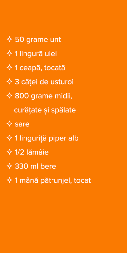   50 grame unt   1 lingur  ulei   1 ceap , tocat    3 c  ei de usturoi   800 grame midii,   cur  ate  i sp late   sar   
